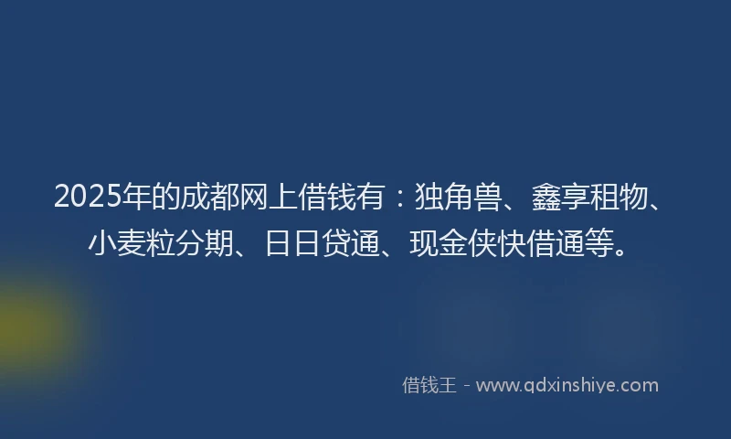 2025年的成都网上借钱有：独角兽、鑫享租物、小麦粒分期、日日贷通、现金侠快借通等。