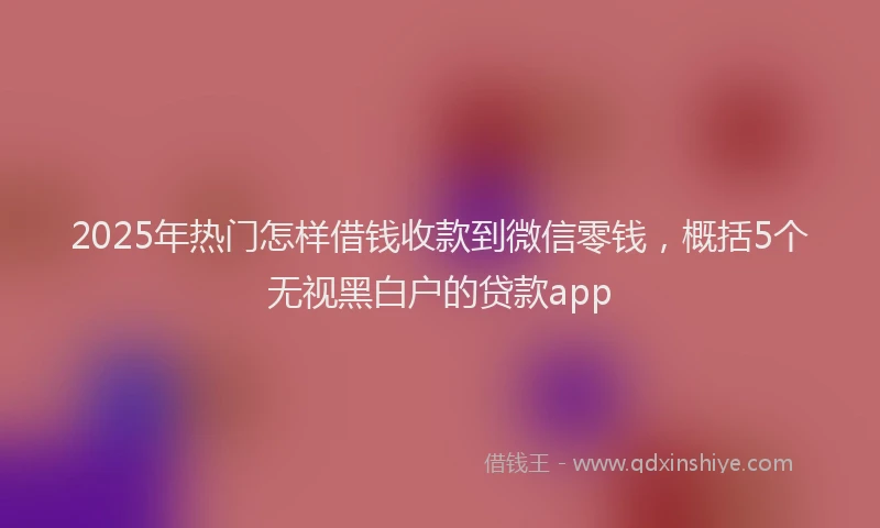 2025年热门怎样借钱收款到微信零钱，概括5个无视黑白户的贷款app