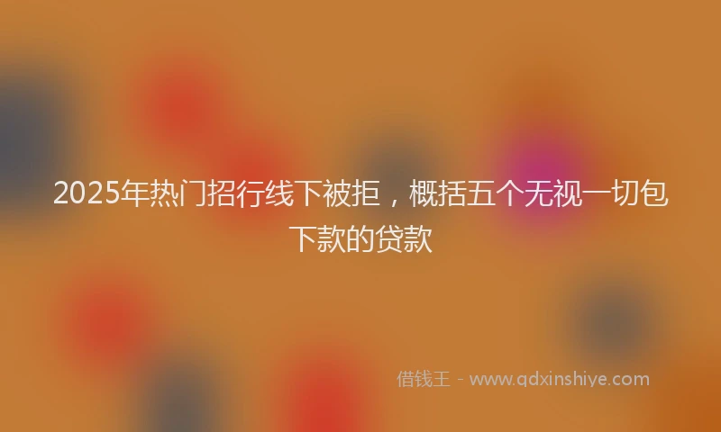 2025年热门招行线下被拒，概括五个无视一切包下款的贷款