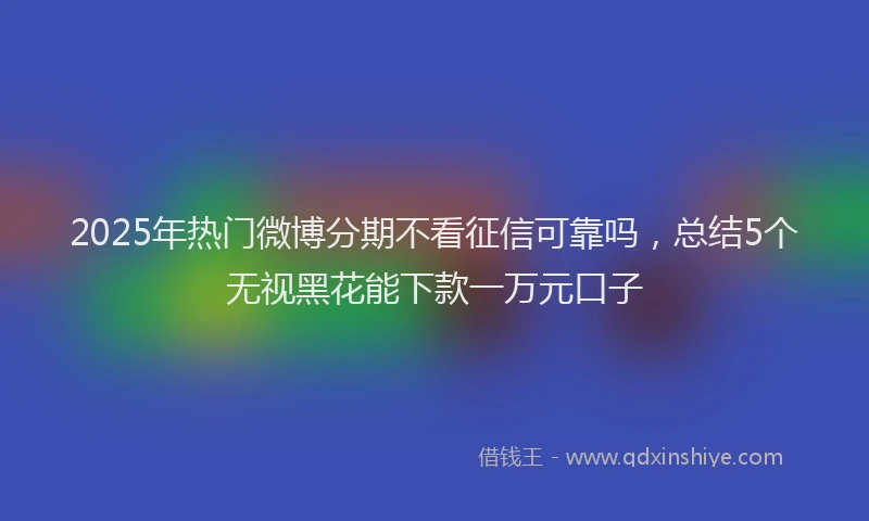 2025年热门微博分期不看征信可靠吗，总结5个无视黑花能下款一万元口子