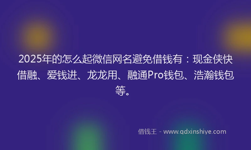 2025年的怎么起微信网名避免借钱有：现金侠快借融、爱钱进、龙龙用、融通Pro钱包、浩瀚钱包等。