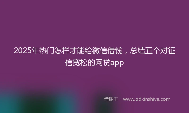 2025年热门怎样才能给微信借钱，总结五个对征信宽松的网贷app