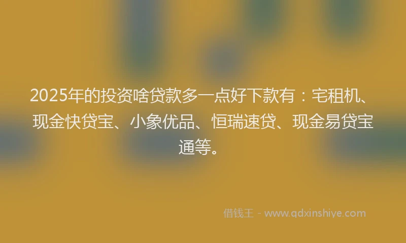 2025年的投资啥贷款多一点好下款有：宅租机、现金快贷宝、小象优品、恒瑞速贷、现金易贷宝通等。