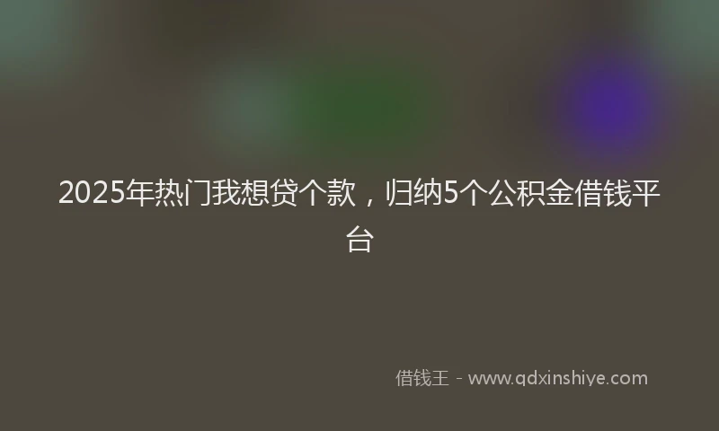 2025年热门我想贷个款，归纳5个公积金借钱平台
