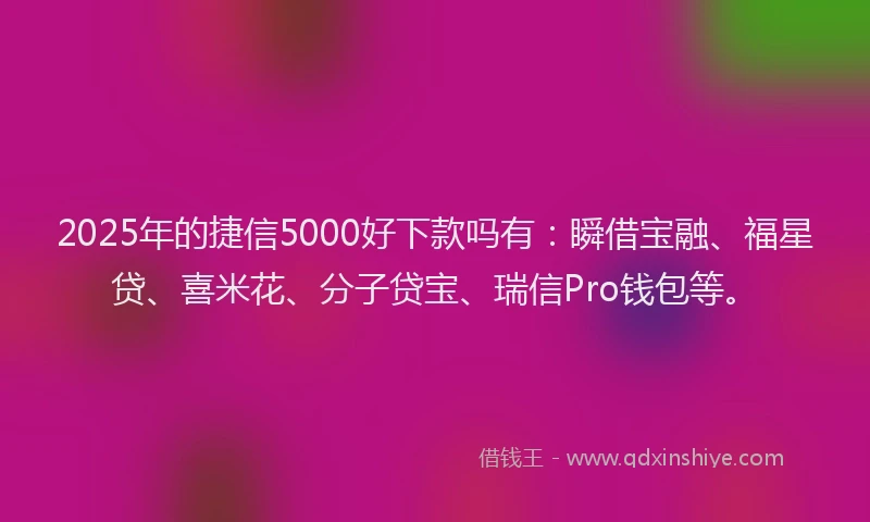 2025年的捷信5000好下款吗有：瞬借宝融、福星贷、喜米花、分子贷宝、瑞信Pro钱包等。