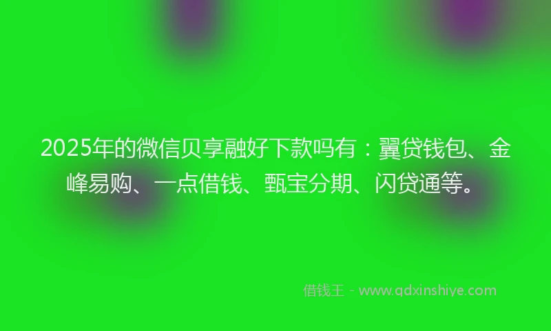 2025年的微信贝享融好下款吗有：翼贷钱包、金峰易购、一点借钱、甄宝分期、闪贷通等。