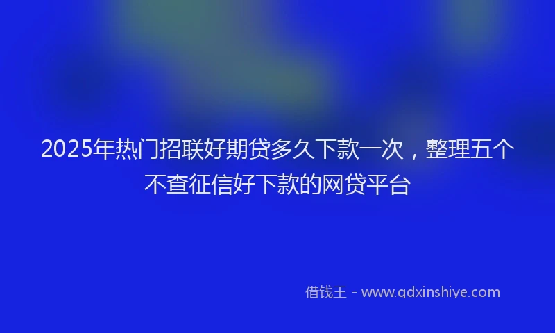 2025年热门招联好期贷多久下款一次，整理五个不查征信好下款的网贷平台