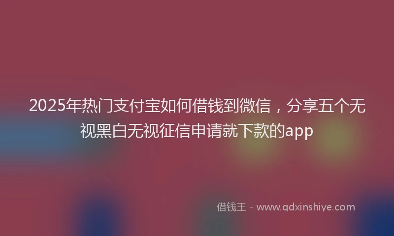 2025年热门支付宝如何借钱到微信，分享五个无视黑白无视征信申请就下款的app