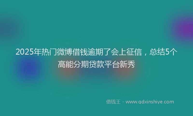 2025年热门微博借钱逾期了会上征信，总结5个高能分期贷款平台新秀