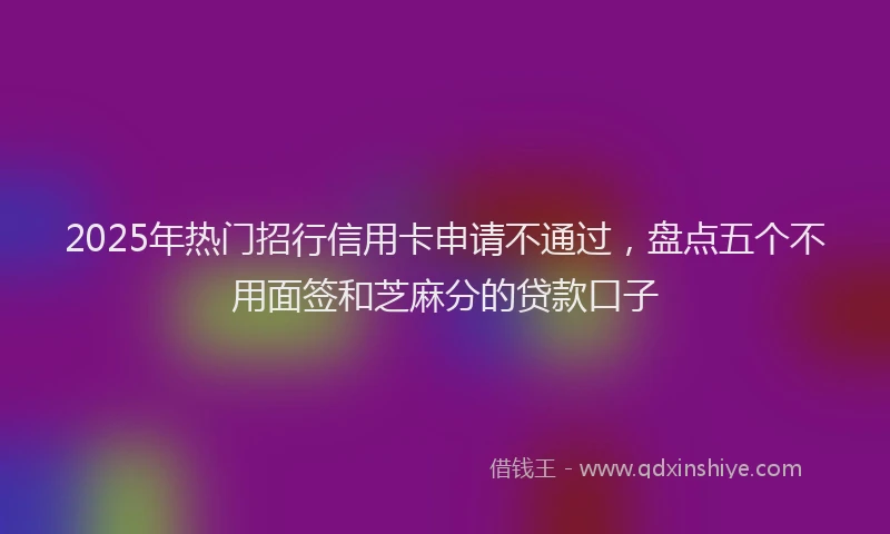 2025年热门招行信用卡申请不通过，盘点五个不用面签和芝麻分的贷款口子