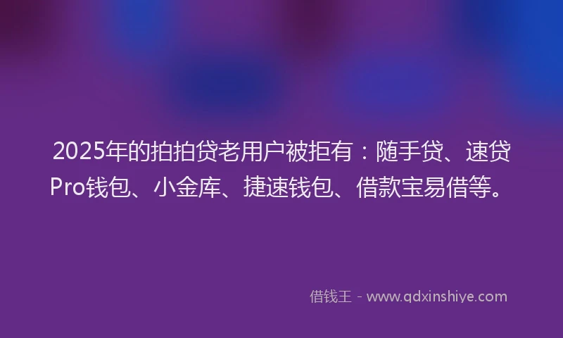 2025年的拍拍贷老用户被拒有：随手贷、速贷Pro钱包、小金库、捷速钱包、借款宝易借等。