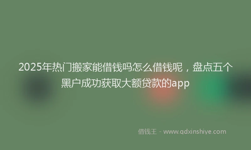 2025年热门搬家能借钱吗怎么借钱呢，盘点五个黑户成功获取大额贷款的app