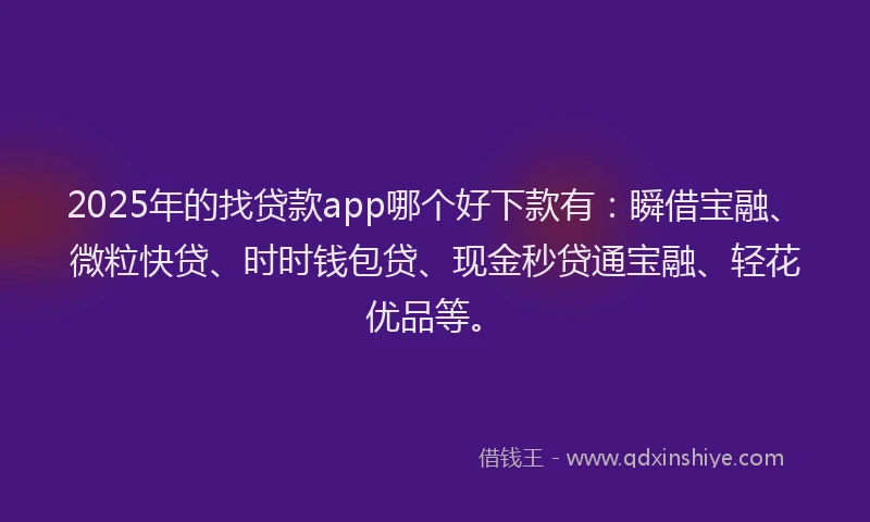 2025年的找贷款app哪个好下款有：瞬借宝融、微粒快贷、时时钱包贷、现金秒贷通宝融、轻花优品等。