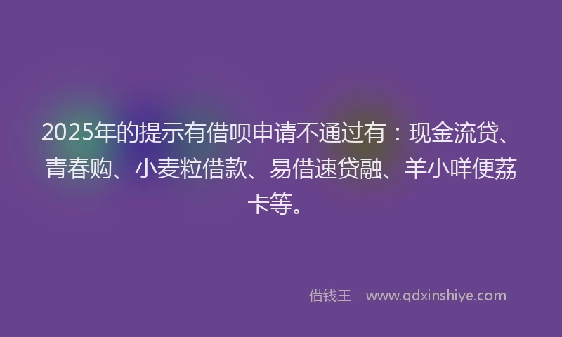 2025年的提示有借呗申请不通过有：现金流贷、青春购、小麦粒借款、易借速贷融、羊小咩便荔卡等。