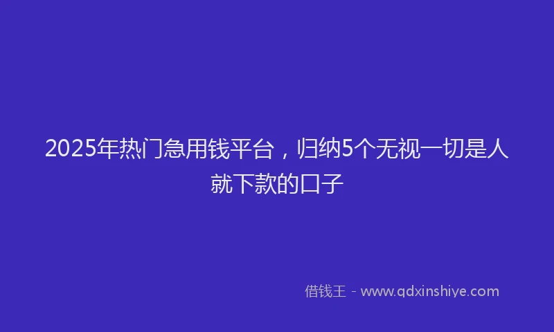 2025年热门急用钱平台，归纳5个无视一切是人就下款的口子