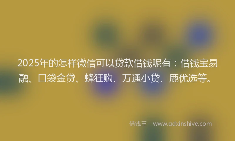 2025年的怎样微信可以贷款借钱呢有：借钱宝易融、口袋金贷、蜂狂购、万通小贷、鹿优选等。