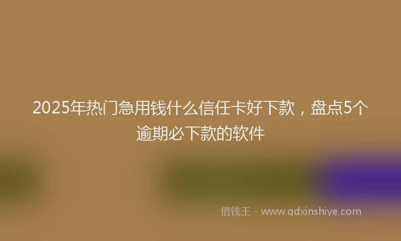 2025年热门急用钱什么信任卡好下款，盘点5个逾期必下款的软件