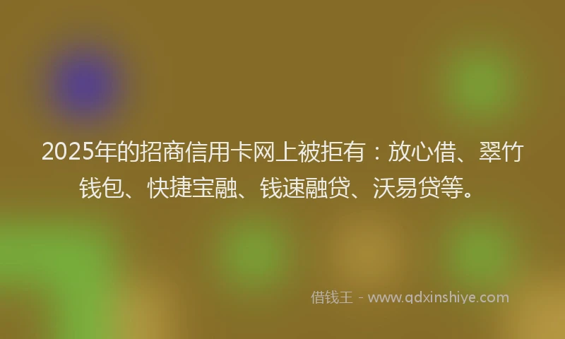 2025年的招商信用卡网上被拒有：放心借、翠竹钱包、快捷宝融、钱速融贷、沃易贷等。