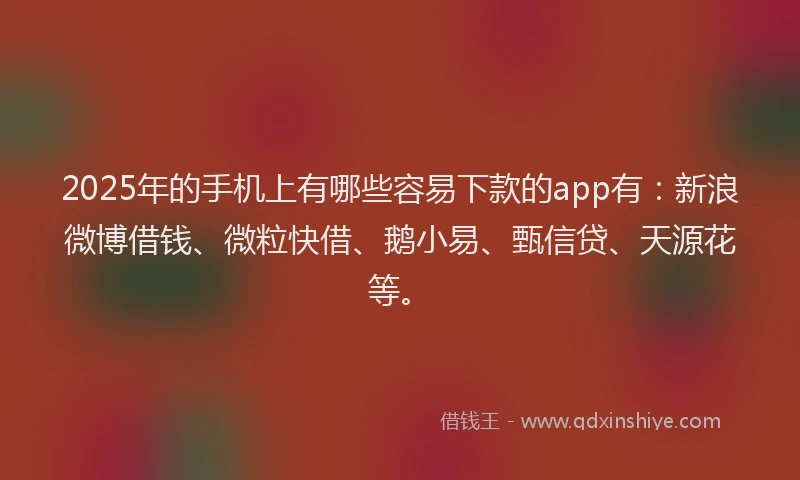 2025年的手机上有哪些容易下款的app有：新浪微博借钱、微粒快借、鹅小易、甄信贷、天源花等。