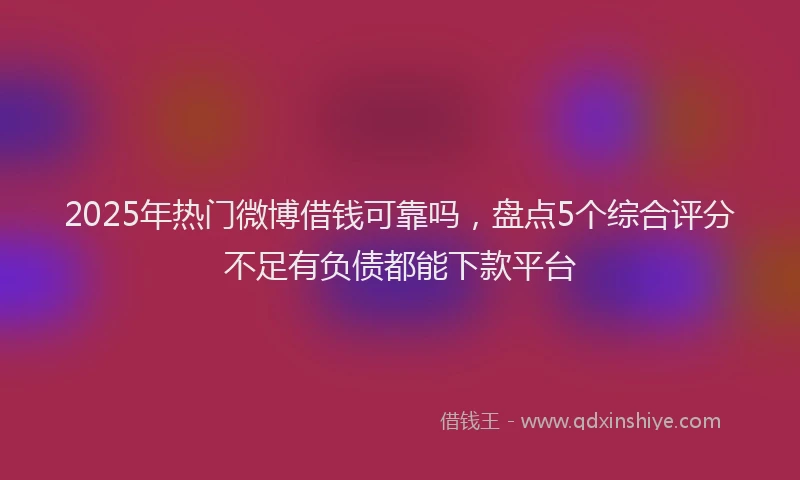 2025年热门微博借钱可靠吗，盘点5个综合评分不足有负债都能下款平台