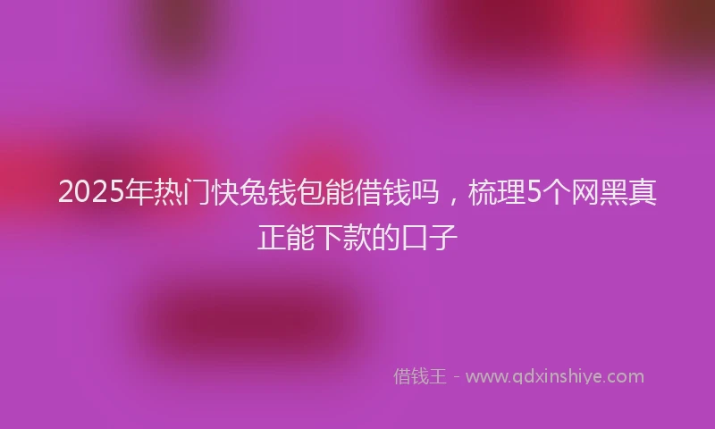 2025年热门快兔钱包能借钱吗，梳理5个网黑真正能下款的口子