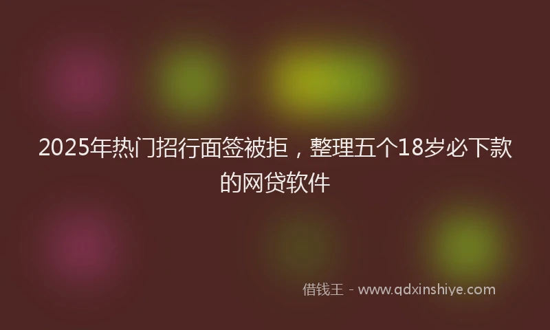 2025年热门招行面签被拒，整理五个18岁必下款的网贷软件