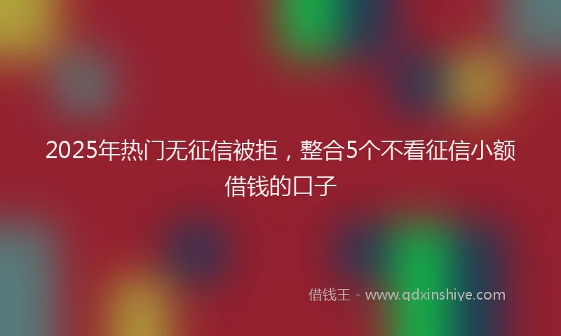 2025年热门无征信被拒，整合5个不看征信小额借钱的口子