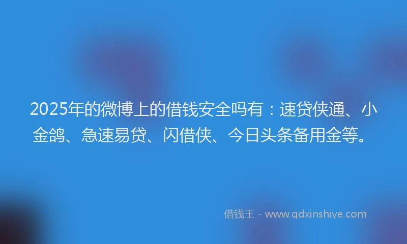 2025年的微博上的借钱安全吗有：速贷侠通、小金鸽、急速易贷、闪借侠、今日头条备用金等。