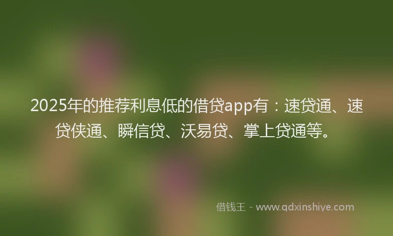 2025年的推荐利息低的借贷app有：速贷通、速贷侠通、瞬信贷、沃易贷、掌上贷通等。