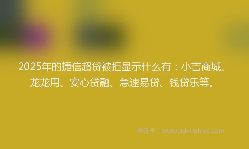 2025年的捷信超贷被拒显示什么有：小吉商城、龙龙用、安心贷融、急速易贷、钱贷乐等。