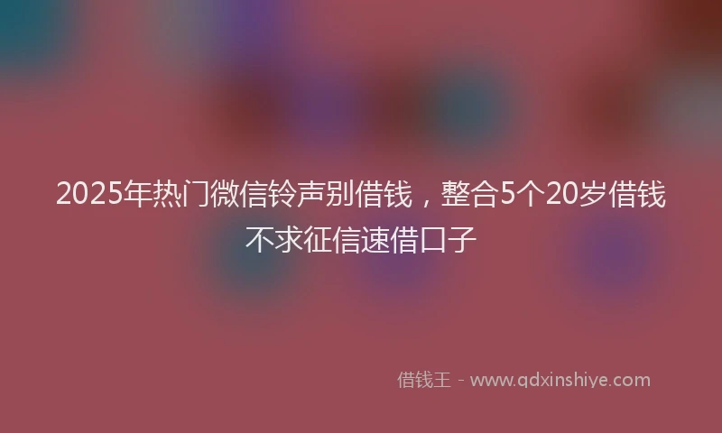 2025年热门微信铃声别借钱，整合5个20岁借钱不求征信速借口子