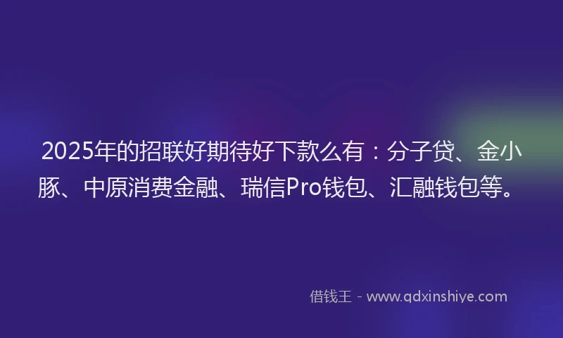 2025年的招联好期待好下款么有：分子贷、金小豚、中原消费金融、瑞信Pro钱包、汇融钱包等。