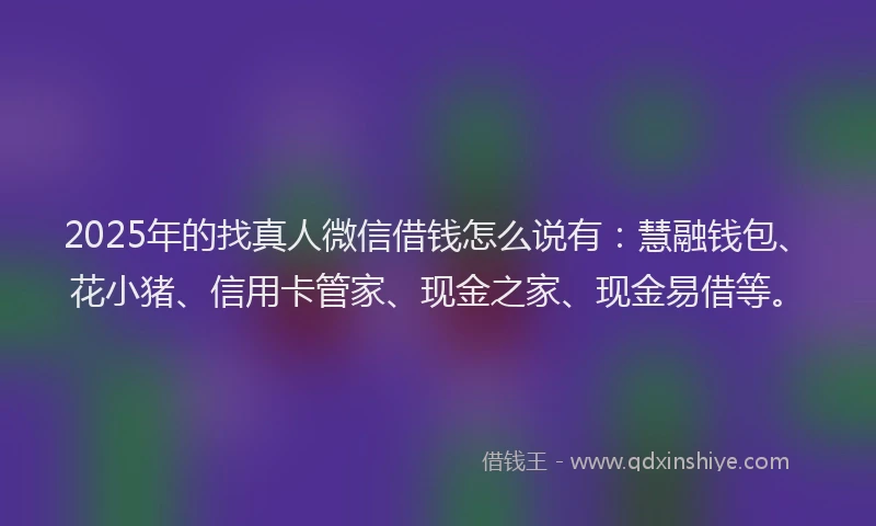 2025年的找真人微信借钱怎么说有：慧融钱包、花小猪、信用卡管家、现金之家、现金易借等。