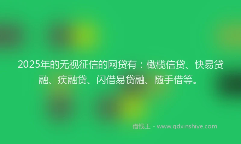 2025年的无视征信的网贷有：橄榄信贷、快易贷融、疾融贷、闪借易贷融、随手借等。