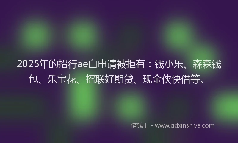2025年的招行ae白申请被拒有：钱小乐、森森钱包、乐宝花、招联好期贷、现金侠快借等。