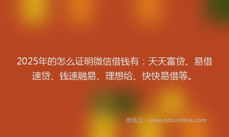 2025年的怎么证明微信借钱有：天天富贷、易借速贷、钱速融易、理想给、快快易借等。