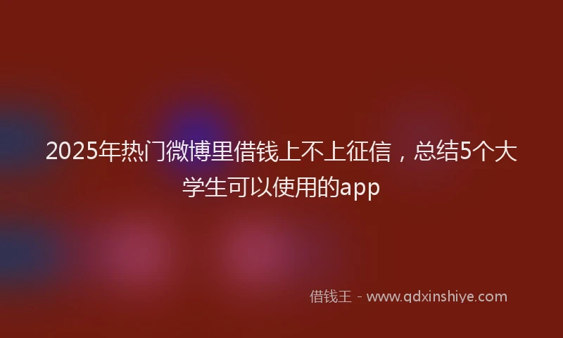 2025年热门微博里借钱上不上征信，总结5个大学生可以使用的app