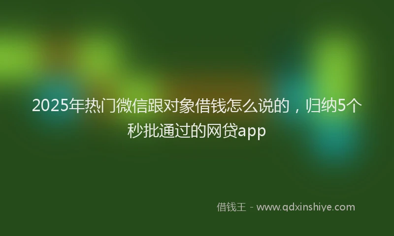 2025年热门微信跟对象借钱怎么说的，归纳5个秒批通过的网贷app