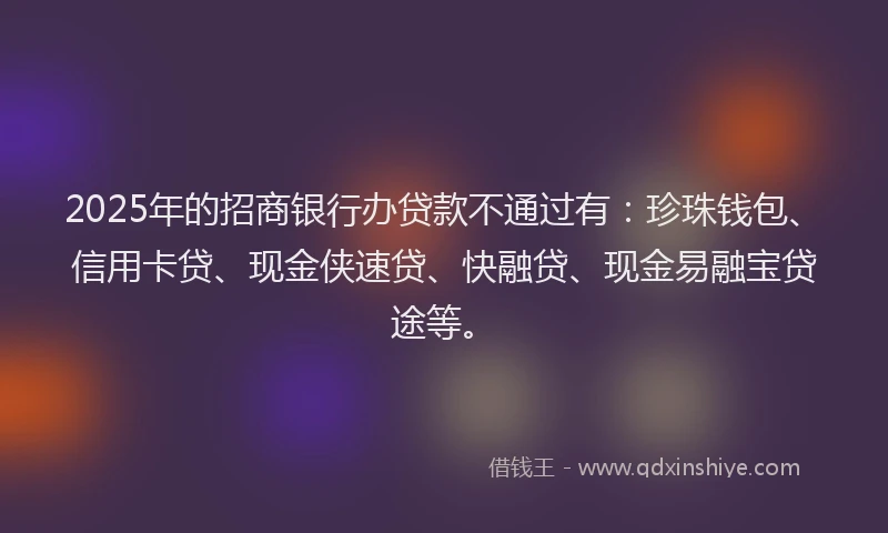 2025年的招商银行办贷款不通过有：珍珠钱包、信用卡贷、现金侠速贷、快融贷、现金易融宝贷途等。