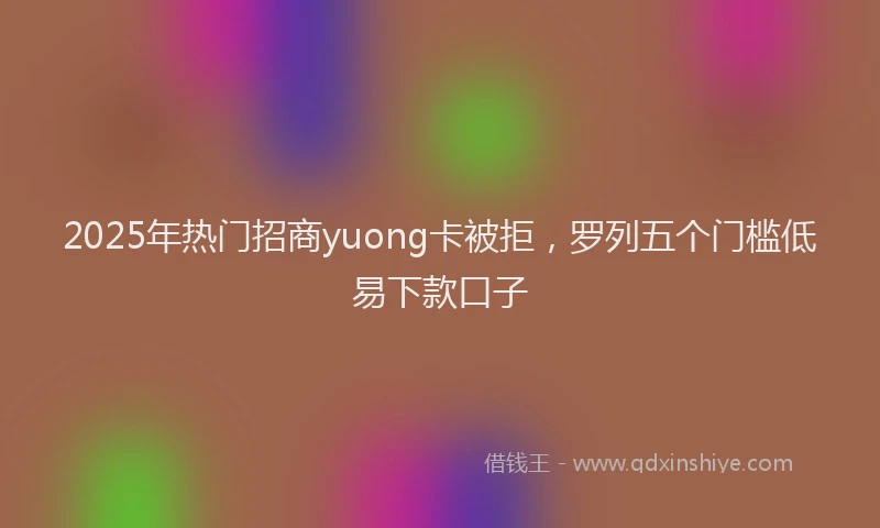 2025年热门招商yuong卡被拒，罗列五个门槛低易下款口子