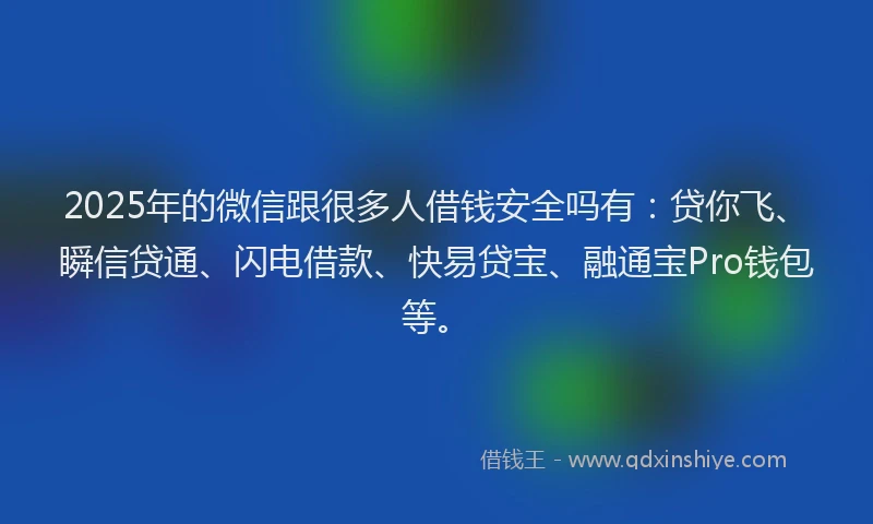 2025年的微信跟很多人借钱安全吗有：贷你飞、瞬信贷通、闪电借款、快易贷宝、融通宝Pro钱包等。