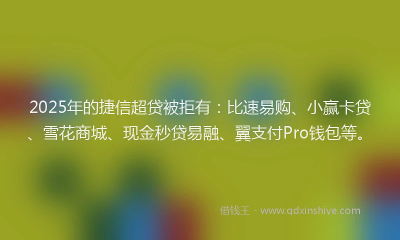 2025年的捷信超贷被拒有：比速易购、小赢卡贷、雪花商城、现金秒贷易融、翼支付Pro钱包等。