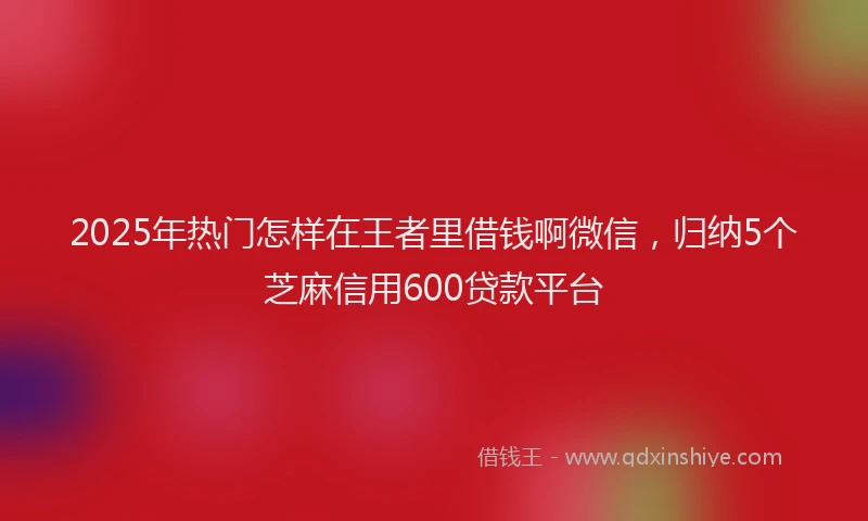 2025年热门怎样在王者里借钱啊微信，归纳5个芝麻信用600贷款平台