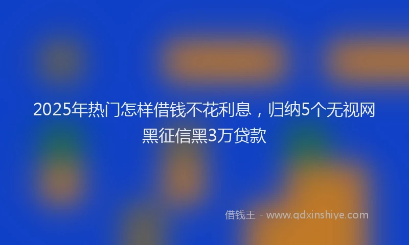 2025年热门怎样借钱不花利息，归纳5个无视网黑征信黑3万贷款