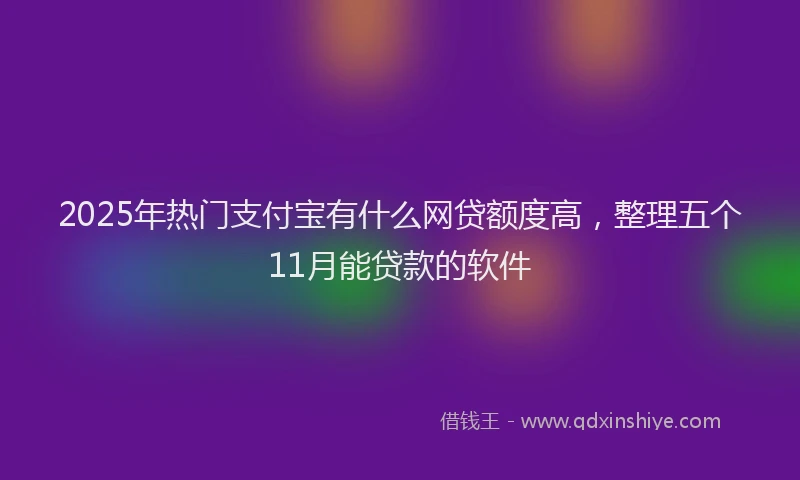 2025年热门支付宝有什么网贷额度高，整理五个11月能贷款的软件