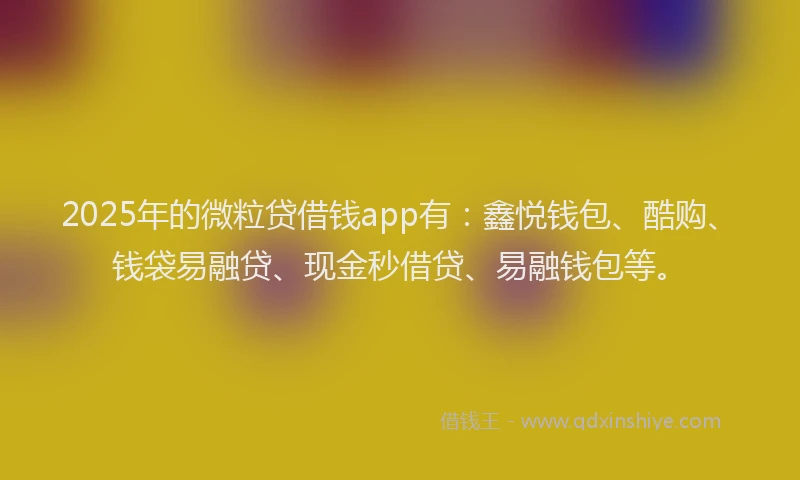 2025年的微粒贷借钱app有：鑫悦钱包、酷购、钱袋易融贷、现金秒借贷、易融钱包等。