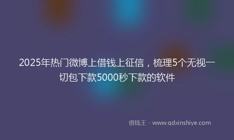2025年热门微博上借钱上征信，梳理5个无视一切包下款5000秒下款的软件