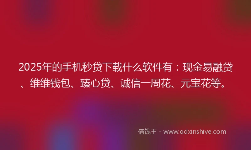 2025年的手机秒贷下载什么软件有：现金易融贷、维维钱包、臻心贷、诚信一周花、元宝花等。