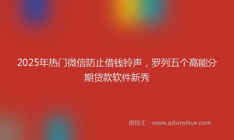 2025年热门微信防止借钱铃声，罗列五个高能分期贷款软件新秀