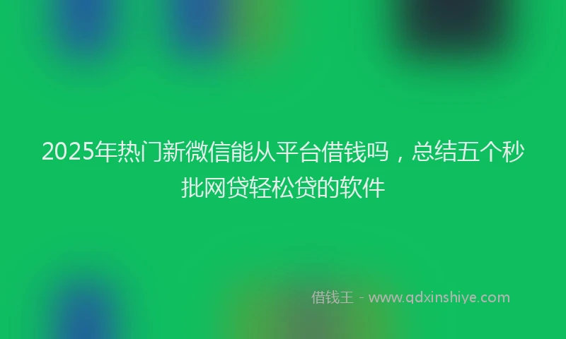 2025年热门新微信能从平台借钱吗，总结五个秒批网贷轻松贷的软件